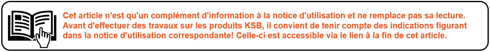 Cet article n'est qu'un complément d'information à la notice d'utilisation et ne remplace pas sa lecture. Avant d'effectuer des travaux sur les produits KSB, il convient de tenir compte des indications figurant dans la notice d'utilisation correspondante! Celle-ci est accessible via le lien à la fin de cet article.